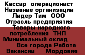 Кассир- операционист › Название организации ­ Лидер Тим, ООО › Отрасль предприятия ­ Товары народного потребления (ТНП) › Минимальный оклад ­ 24 600 - Все города Работа » Вакансии   . Мордовия респ.